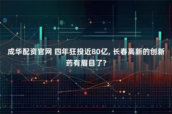 成华配资官网 四年狂投近80亿, 长春高新的创新药有眉目了?