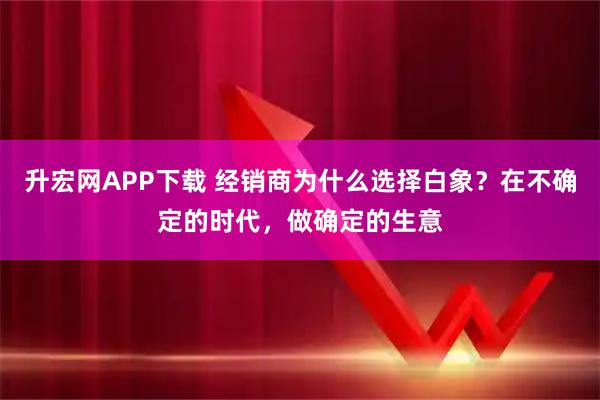 升宏网APP下载 经销商为什么选择白象？在不确定的时代，做确定的生意