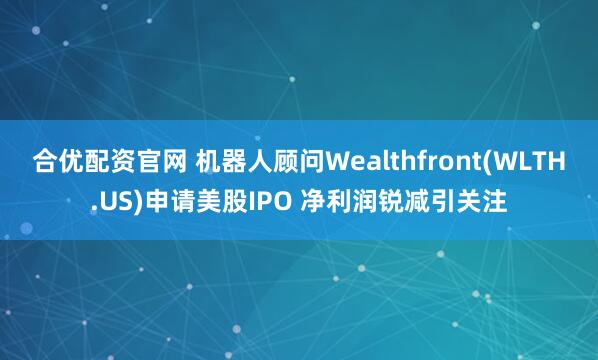 合优配资官网 机器人顾问Wealthfront(WLTH.US)申请美股IPO 净利润锐减引关注