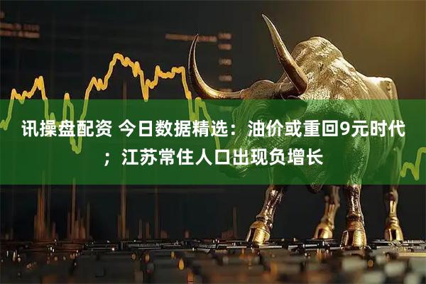 讯操盘配资 今日数据精选：油价或重回9元时代；江苏常住人口出现负增长