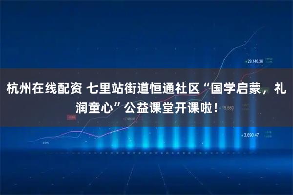 杭州在线配资 七里站街道恒通社区“国学启蒙，礼润童心”公益课堂开课啦！