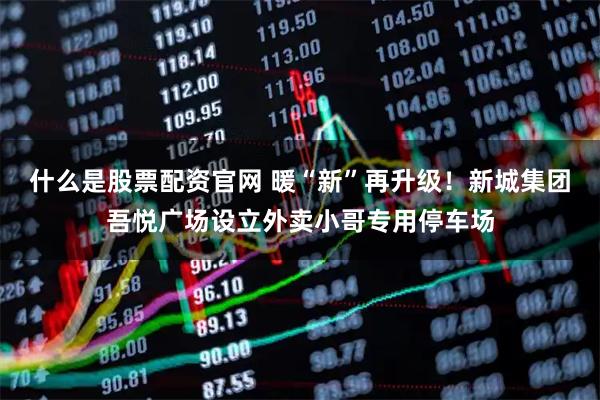 什么是股票配资官网 暖“新”再升级！新城集团吾悦广场设立外卖小哥专用停车场