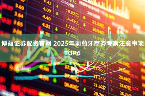 博盈证券配资官网 2025年葡萄牙商务考察注意事项TOP6