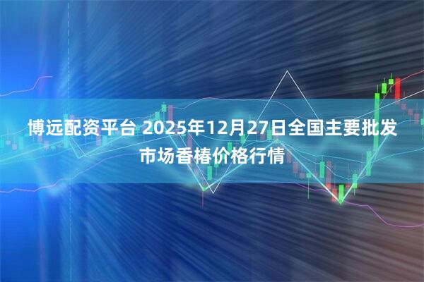 博远配资平台 2025年12月27日全国主要批发市场香椿价格行情