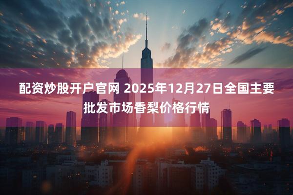 配资炒股开户官网 2025年12月27日全国主要批发市场香梨价格行情