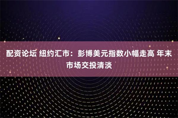 配资论坛 纽约汇市：彭博美元指数小幅走高 年末市场交投清淡