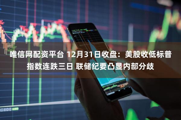 唯信网配资平台 12月31日收盘：美股收低标普指数连跌三日 联储纪要凸显内部分歧