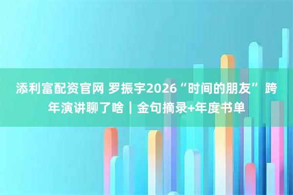 添利富配资官网 罗振宇2026“时间的朋友” 跨年演讲聊了啥｜金句摘录+年度书单