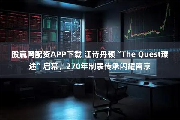 股赢网配资APP下载 江诗丹顿“The Quest臻途”启幕，270年制表传承闪耀南京