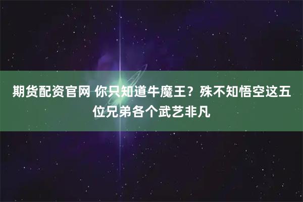 期货配资官网 你只知道牛魔王？殊不知悟空这五位兄弟各个武艺非凡