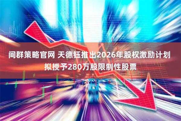 间群策略官网 天德钰推出2026年股权激励计划 拟授予280万股限制性股票
