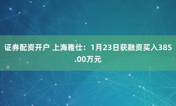 证券配资开户 上海雅仕：1月23日获融资买入385.00万元