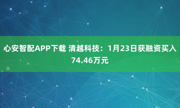 心安智配APP下载 清越科技：1月23日获融资买入74.46万元