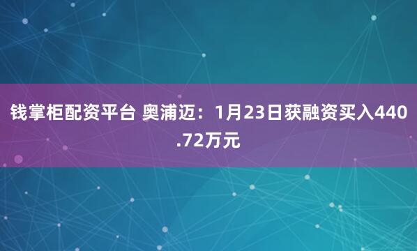 钱掌柜配资平台 奥浦迈：1月23日获融资买入440.72万元