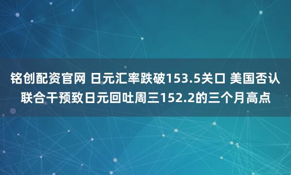 铭创配资官网 日元汇率跌破153.5关口 美国否认联合干预致日元回吐周三152.2的三个月高点