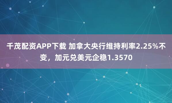 千茂配资APP下载 加拿大央行维持利率2.25%不变，加元兑美元企稳1.3570