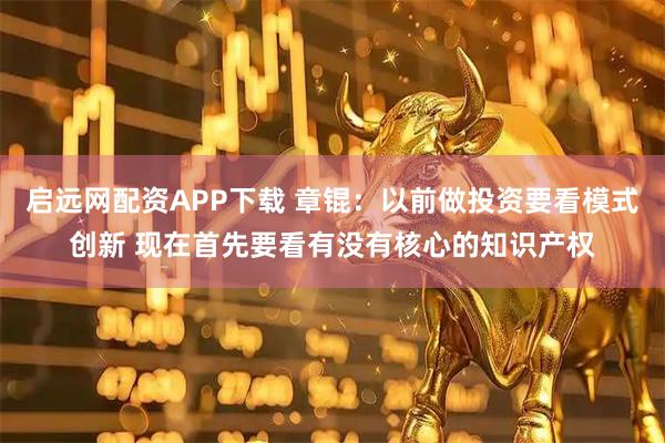 启远网配资APP下载 章锟：以前做投资要看模式创新 现在首先要看有没有核心的知识产权