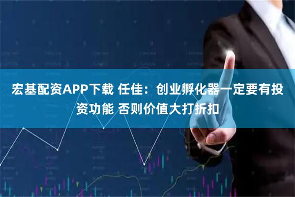 宏基配资APP下载 任佳：创业孵化器一定要有投资功能 否则价值大打折扣