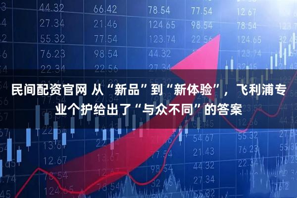 民间配资官网 从“新品”到“新体验”，飞利浦专业个护给出了“与众不同”的答案