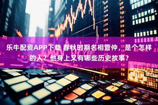 乐牛配资APP下载 春秋时期名相管仲，是个怎样的人？他身上又有哪些历史故事？