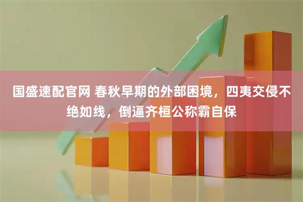 国盛速配官网 春秋早期的外部困境，四夷交侵不绝如线，倒逼齐桓公称霸自保