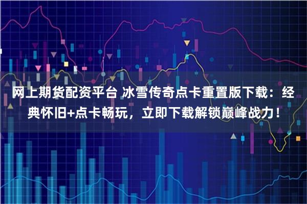 网上期货配资平台 冰雪传奇点卡重置版下载：经典怀旧+点卡畅玩，立即下载解锁巅峰战力！