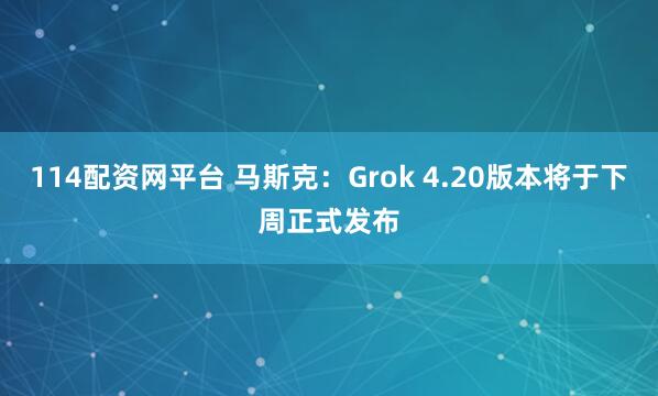 114配资网平台 马斯克：Grok 4.20版本将于下周正式发布