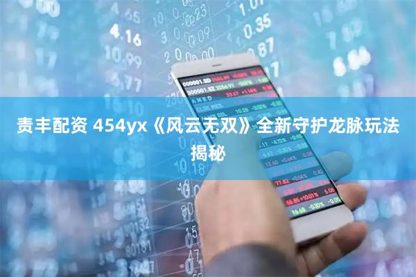 责丰配资 454yx《风云无双》全新守护龙脉玩法揭秘