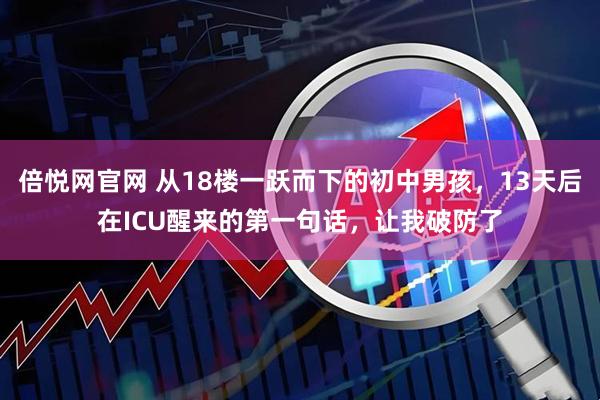 倍悦网官网 从18楼一跃而下的初中男孩，13天后在ICU醒来的第一句话，让我破防了
