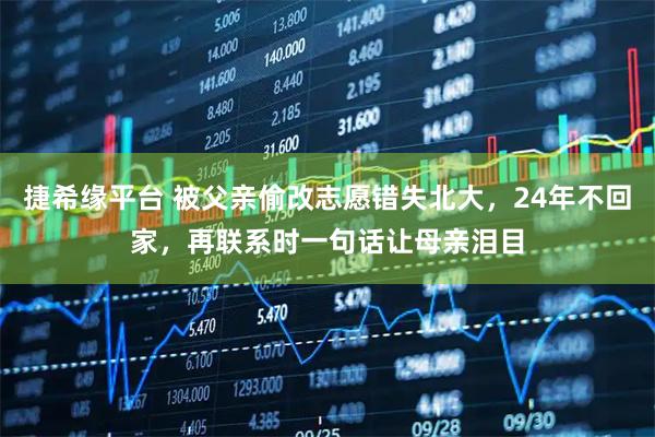 捷希缘平台 被父亲偷改志愿错失北大，24年不回家，再联系时一句话让母亲泪目