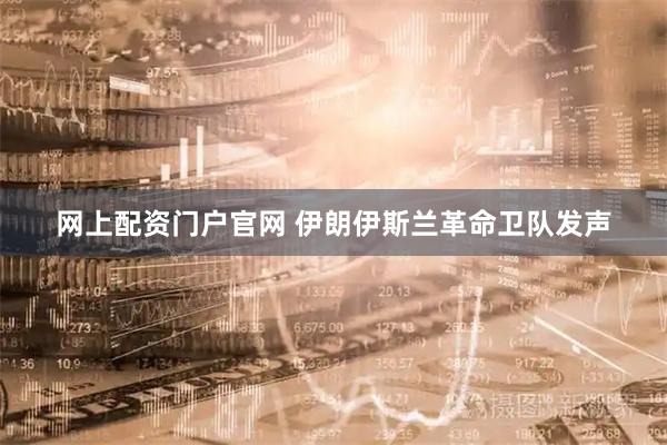 网上配资门户官网 伊朗伊斯兰革命卫队发声