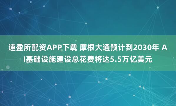 速盈所配资APP下载 摩根大通预计到2030年 AI基础设施建设总花费将达5.5万亿美元