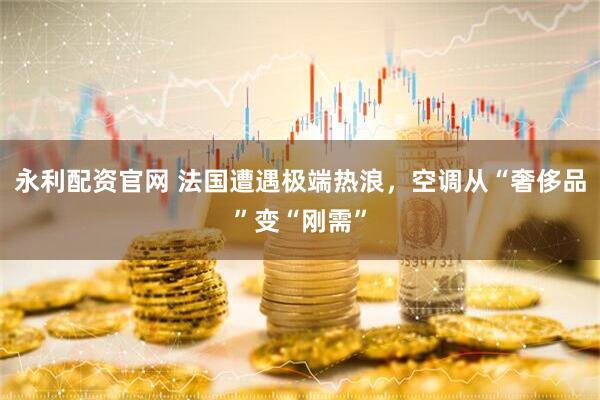 永利配资官网 法国遭遇极端热浪，空调从“奢侈品”变“刚需”
