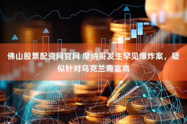 佛山股票配资网官网 摩纳哥发生罕见爆炸案,疑似针对乌克兰裔富商
