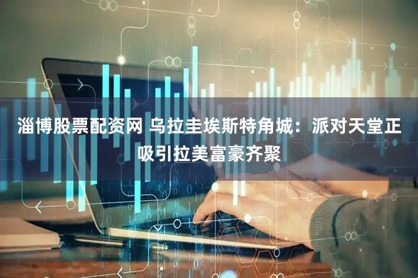 淄博股票配资网 乌拉圭埃斯特角城：派对天堂正吸引拉美富豪齐聚