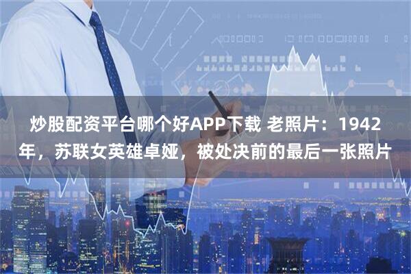 炒股配资平台哪个好APP下载 老照片：1942年，苏联女英雄卓娅，被处决前的最后一张照片