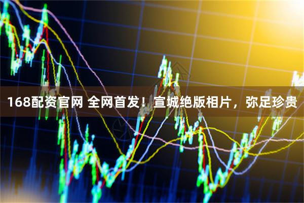 168配资官网 全网首发！宣城绝版相片，弥足珍贵