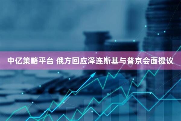 中亿策略平台 俄方回应泽连斯基与普京会面提议