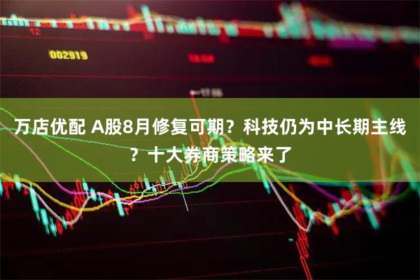 万店优配 A股8月修复可期？科技仍为中长期主线？十大券商策略来了