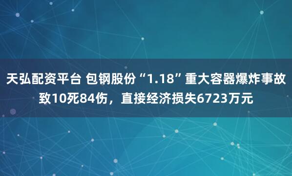 天弘配资平台 包钢股份“1.18”重大容器爆炸事故致10死84伤，直接经济损失6723万元